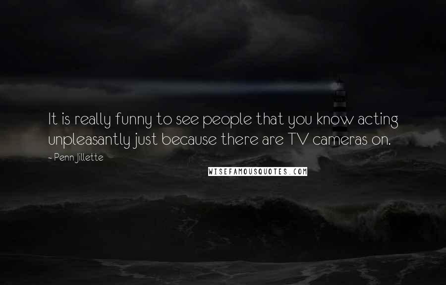 Penn Jillette Quotes: It is really funny to see people that you know acting unpleasantly just because there are TV cameras on.