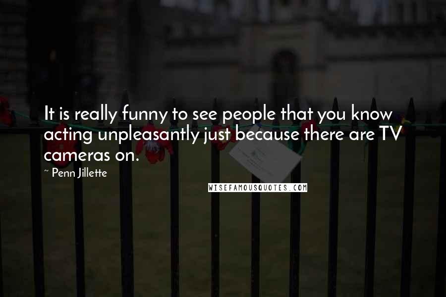 Penn Jillette Quotes: It is really funny to see people that you know acting unpleasantly just because there are TV cameras on.