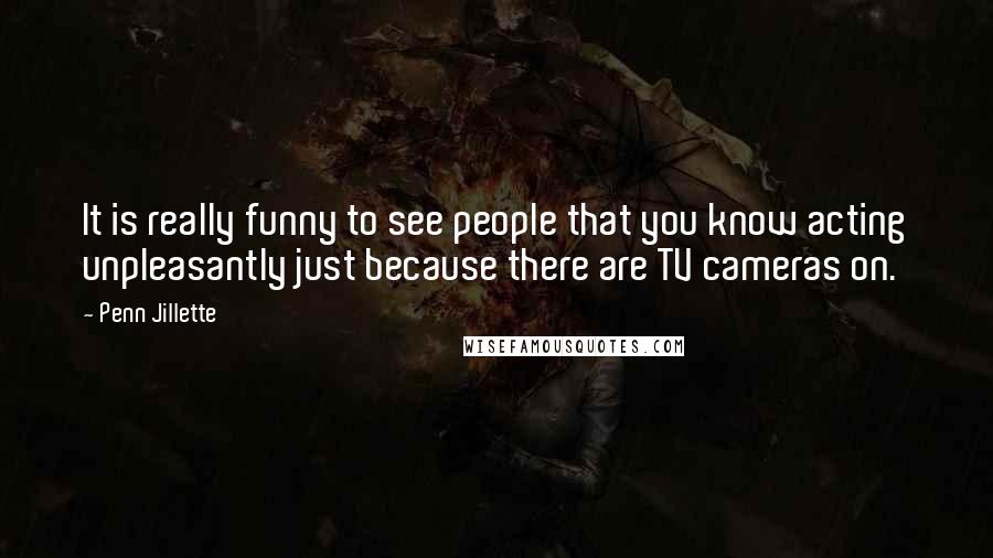 Penn Jillette Quotes: It is really funny to see people that you know acting unpleasantly just because there are TV cameras on.