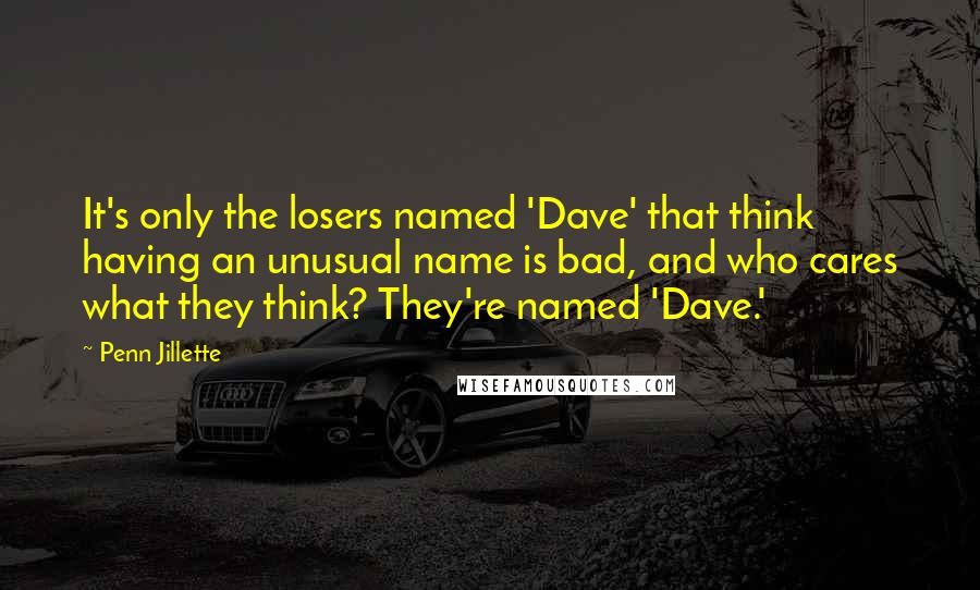 Penn Jillette Quotes: It's only the losers named 'Dave' that think having an unusual name is bad, and who cares what they think? They're named 'Dave.'