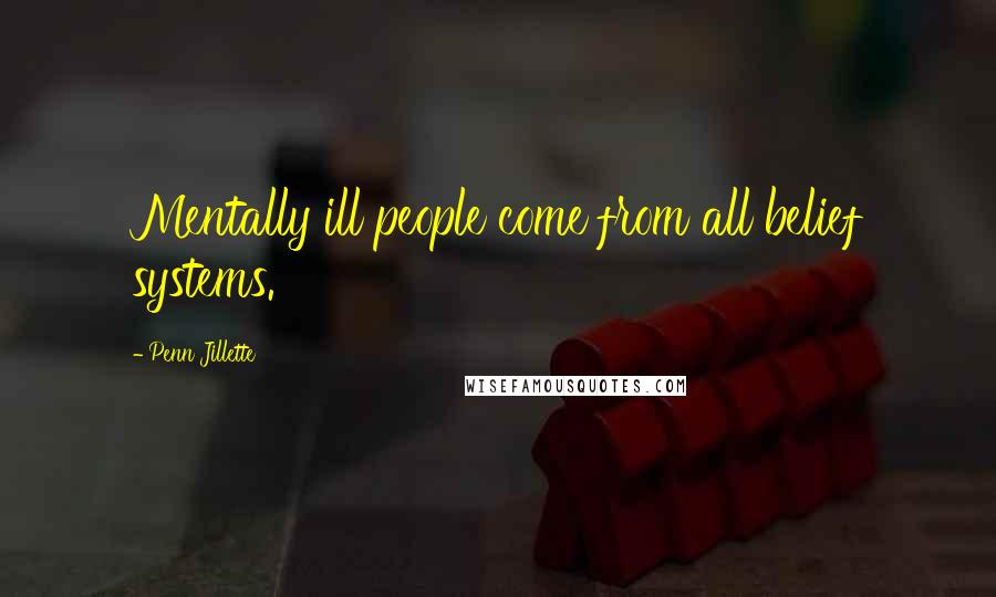 Penn Jillette Quotes: Mentally ill people come from all belief systems.