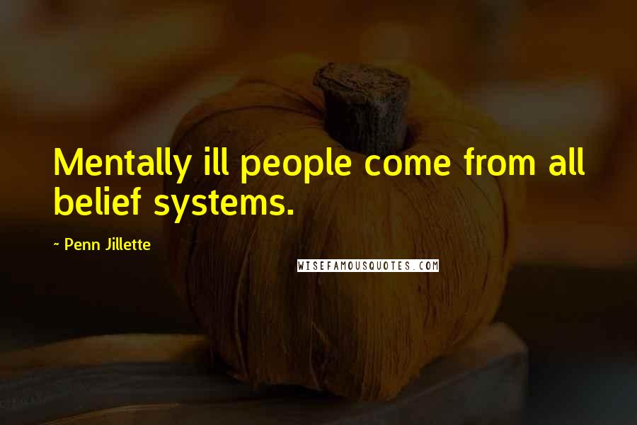 Penn Jillette Quotes: Mentally ill people come from all belief systems.