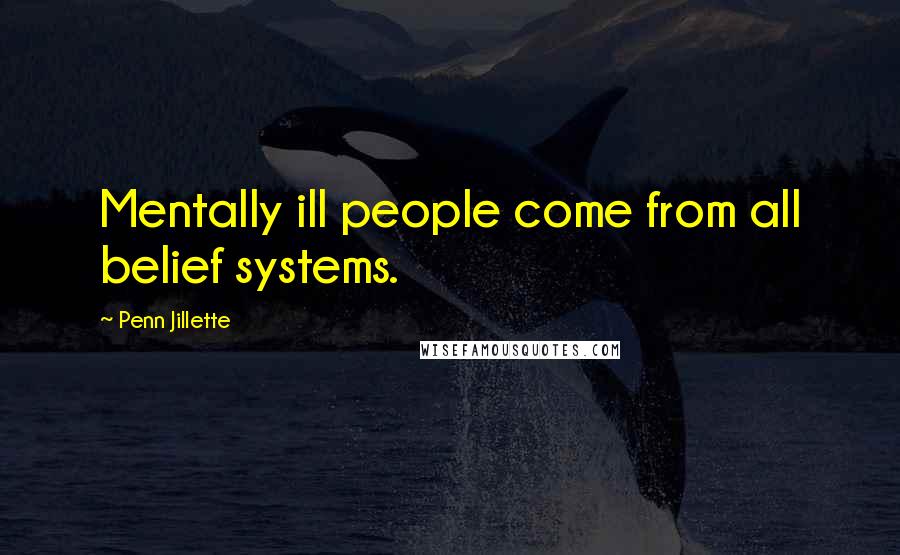Penn Jillette Quotes: Mentally ill people come from all belief systems.