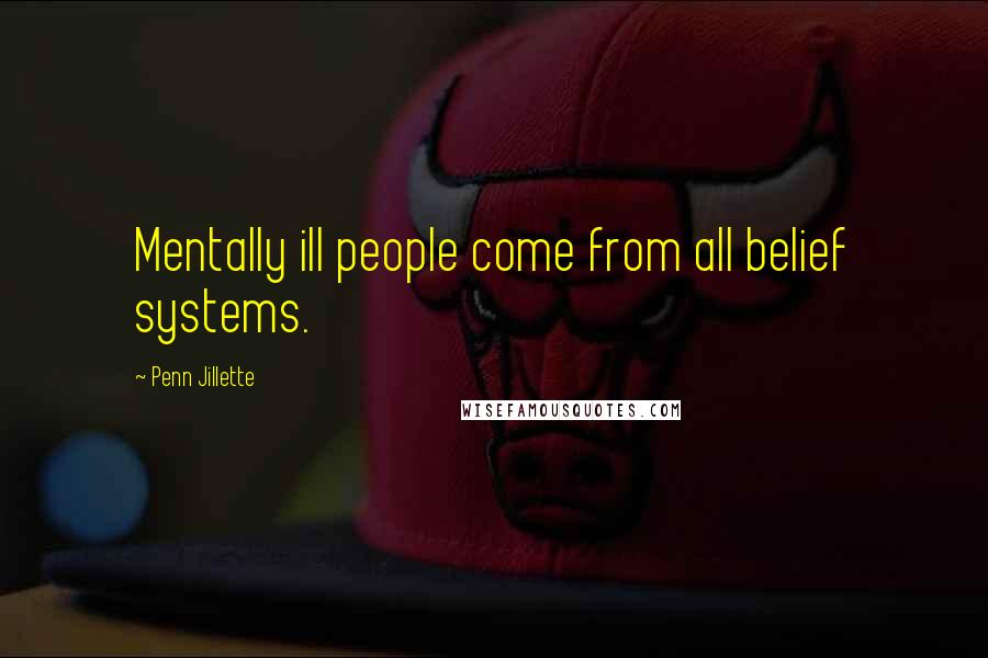 Penn Jillette Quotes: Mentally ill people come from all belief systems.