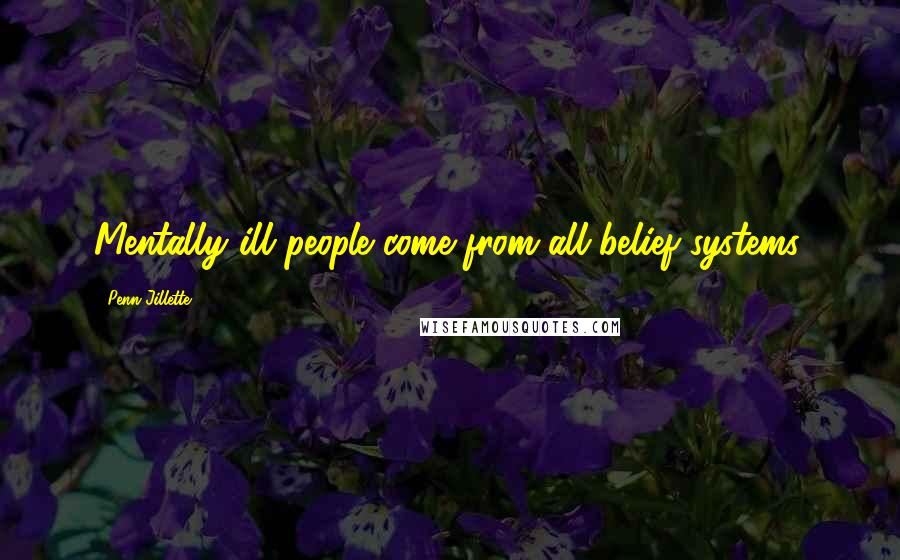 Penn Jillette Quotes: Mentally ill people come from all belief systems.