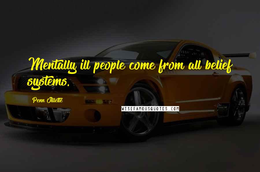 Penn Jillette Quotes: Mentally ill people come from all belief systems.