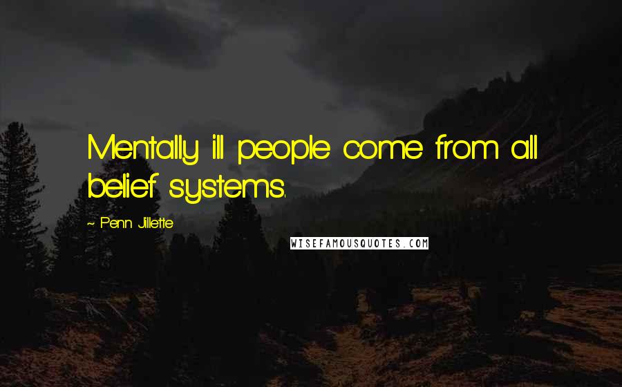 Penn Jillette Quotes: Mentally ill people come from all belief systems.
