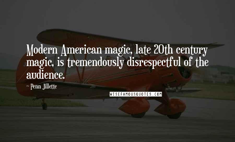 Penn Jillette Quotes: Modern American magic, late 20th century magic, is tremendously disrespectful of the audience.