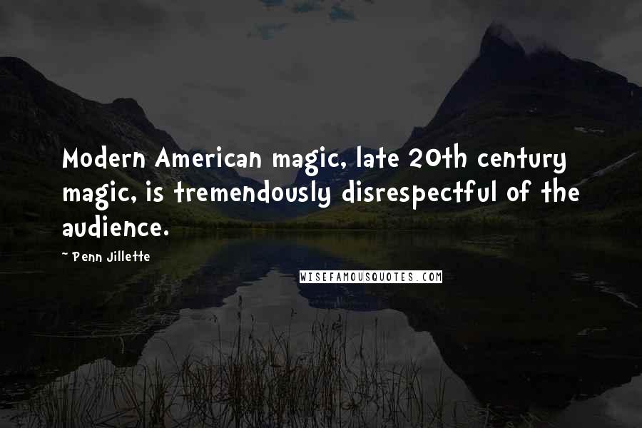 Penn Jillette Quotes: Modern American magic, late 20th century magic, is tremendously disrespectful of the audience.
