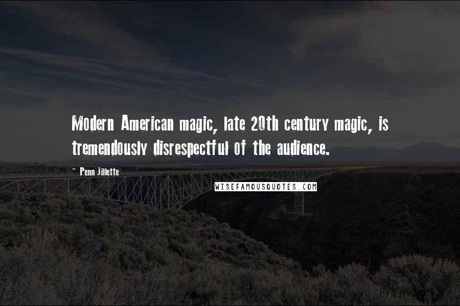 Penn Jillette Quotes: Modern American magic, late 20th century magic, is tremendously disrespectful of the audience.