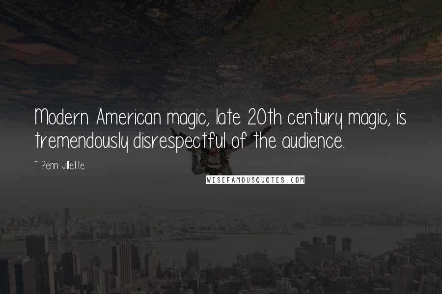 Penn Jillette Quotes: Modern American magic, late 20th century magic, is tremendously disrespectful of the audience.