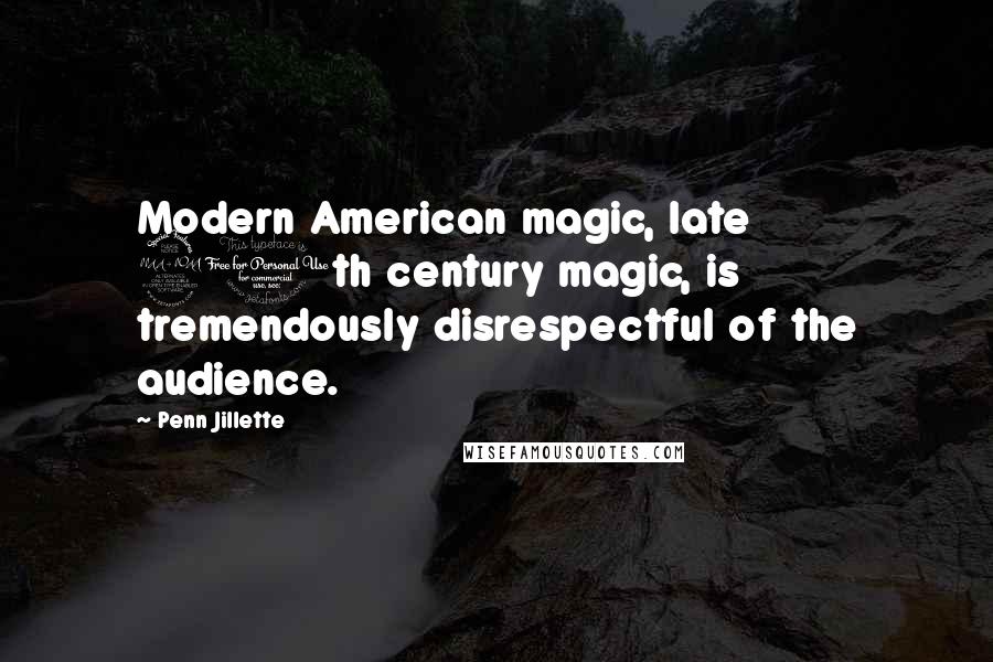 Penn Jillette Quotes: Modern American magic, late 20th century magic, is tremendously disrespectful of the audience.