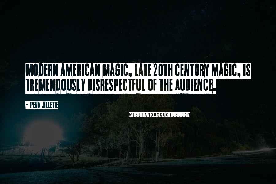 Penn Jillette Quotes: Modern American magic, late 20th century magic, is tremendously disrespectful of the audience.