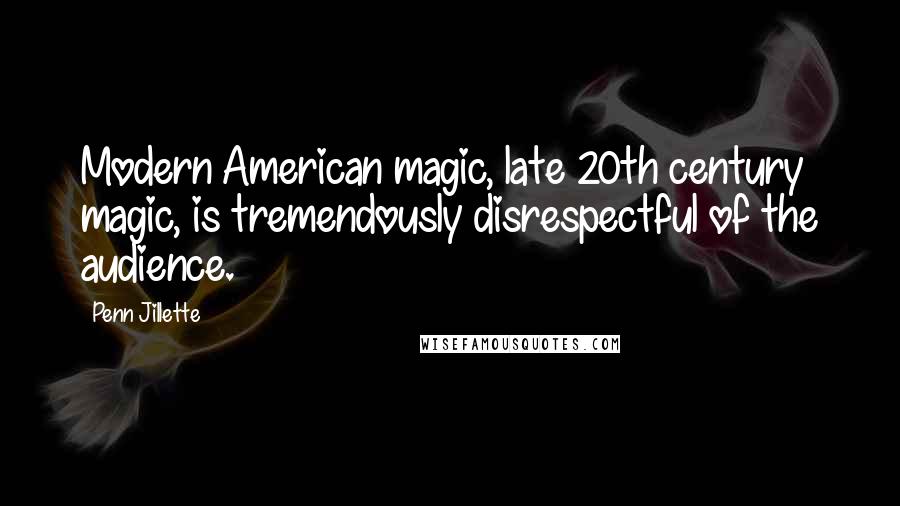 Penn Jillette Quotes: Modern American magic, late 20th century magic, is tremendously disrespectful of the audience.