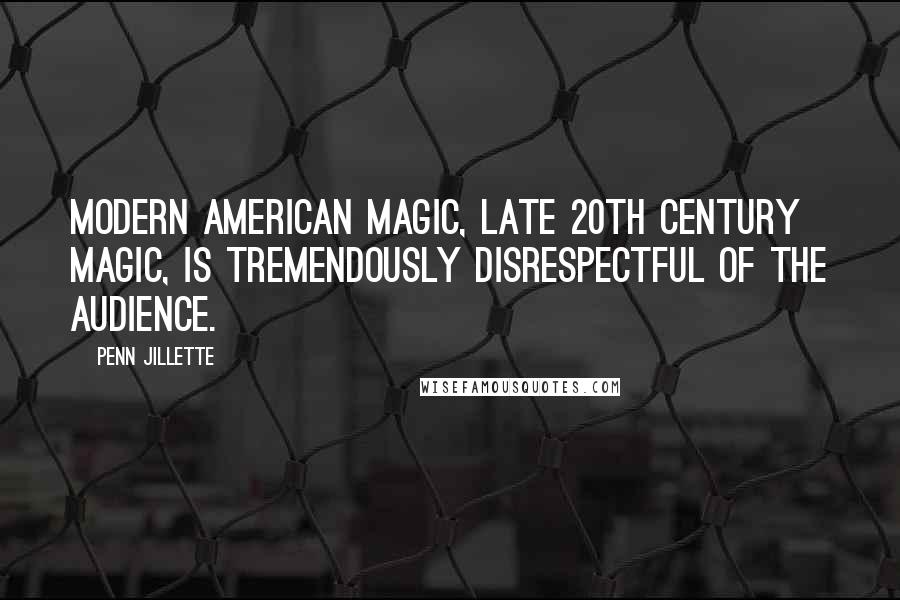 Penn Jillette Quotes: Modern American magic, late 20th century magic, is tremendously disrespectful of the audience.