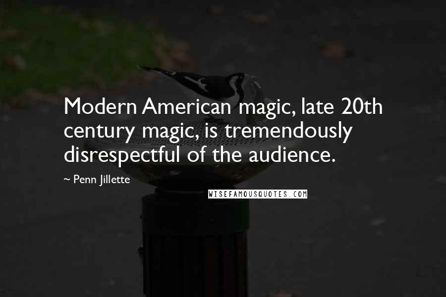 Penn Jillette Quotes: Modern American magic, late 20th century magic, is tremendously disrespectful of the audience.