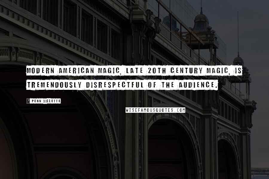 Penn Jillette Quotes: Modern American magic, late 20th century magic, is tremendously disrespectful of the audience.