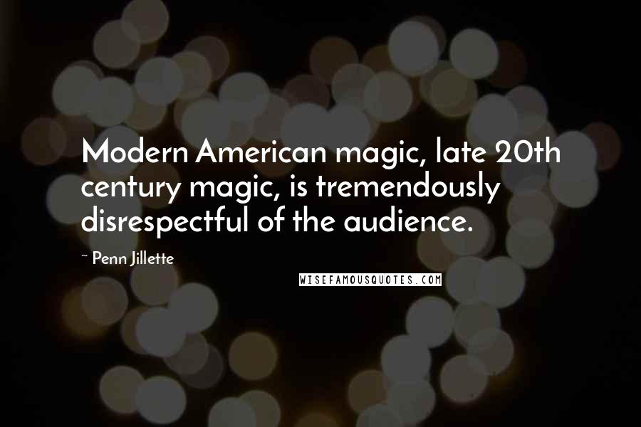 Penn Jillette Quotes: Modern American magic, late 20th century magic, is tremendously disrespectful of the audience.