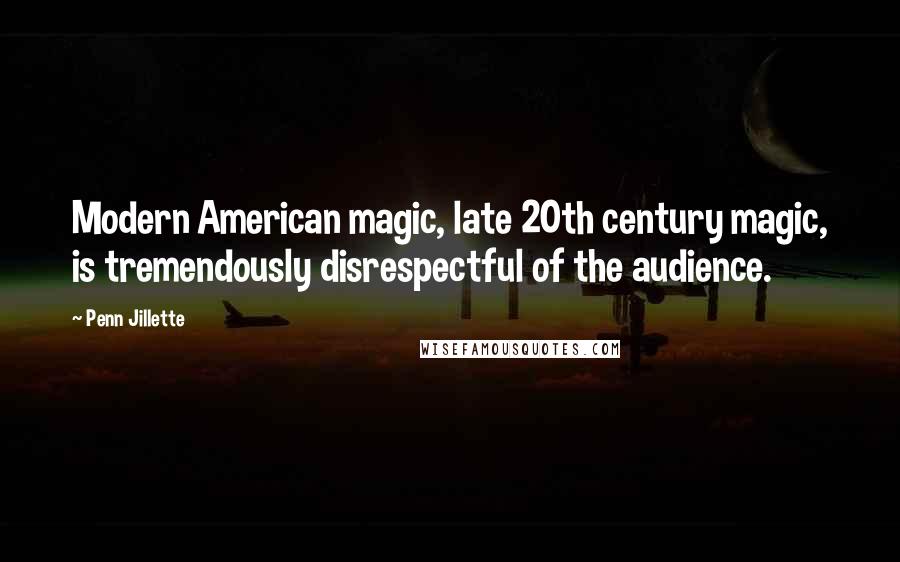 Penn Jillette Quotes: Modern American magic, late 20th century magic, is tremendously disrespectful of the audience.