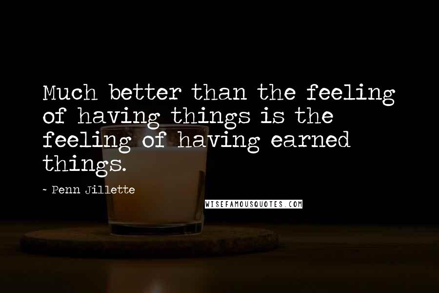 Penn Jillette Quotes: Much better than the feeling of having things is the feeling of having earned things.