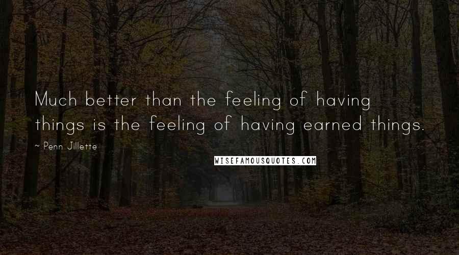 Penn Jillette Quotes: Much better than the feeling of having things is the feeling of having earned things.