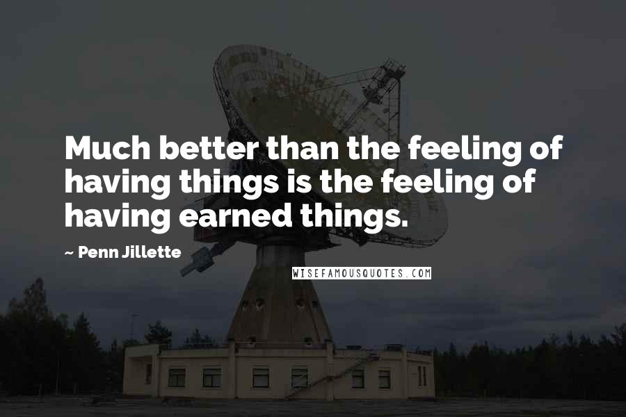 Penn Jillette Quotes: Much better than the feeling of having things is the feeling of having earned things.