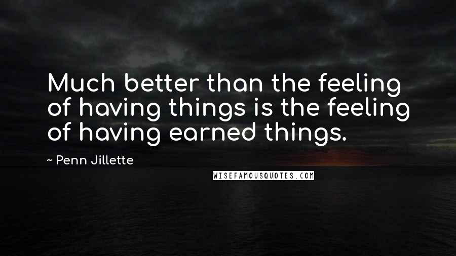 Penn Jillette Quotes: Much better than the feeling of having things is the feeling of having earned things.