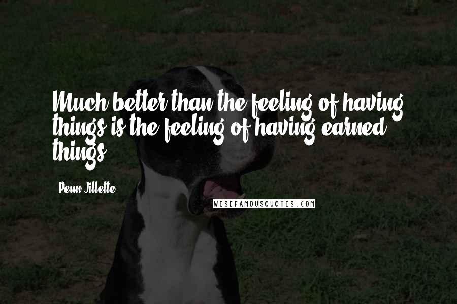 Penn Jillette Quotes: Much better than the feeling of having things is the feeling of having earned things.