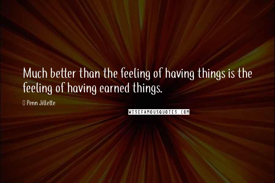 Penn Jillette Quotes: Much better than the feeling of having things is the feeling of having earned things.