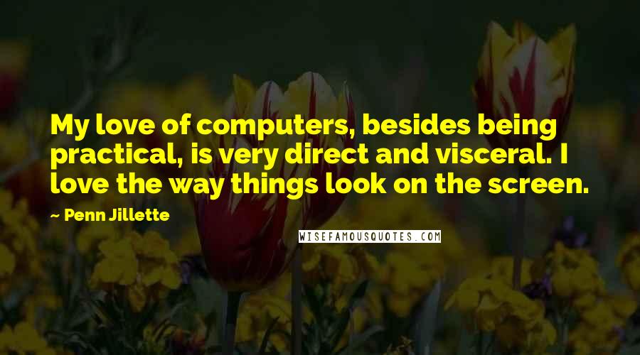 Penn Jillette Quotes: My love of computers, besides being practical, is very direct and visceral. I love the way things look on the screen.