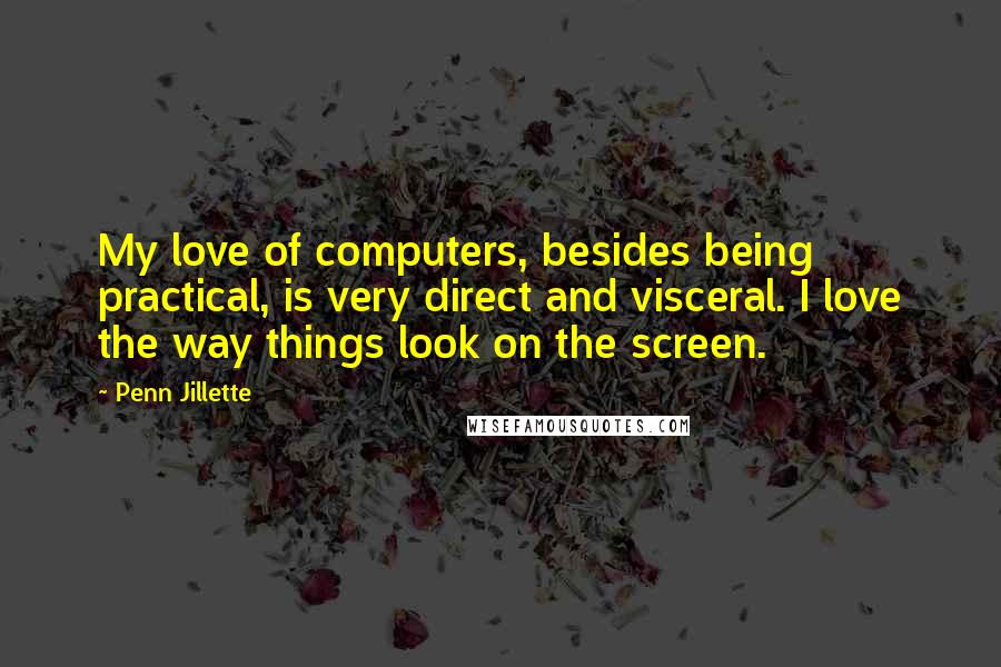 Penn Jillette Quotes: My love of computers, besides being practical, is very direct and visceral. I love the way things look on the screen.