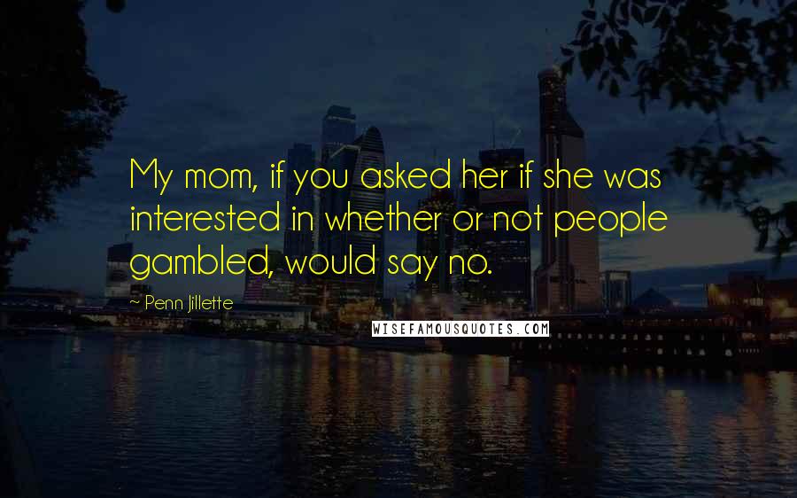 Penn Jillette Quotes: My mom, if you asked her if she was interested in whether or not people gambled, would say no.