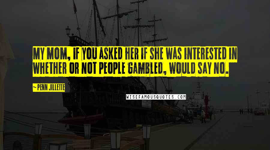 Penn Jillette Quotes: My mom, if you asked her if she was interested in whether or not people gambled, would say no.