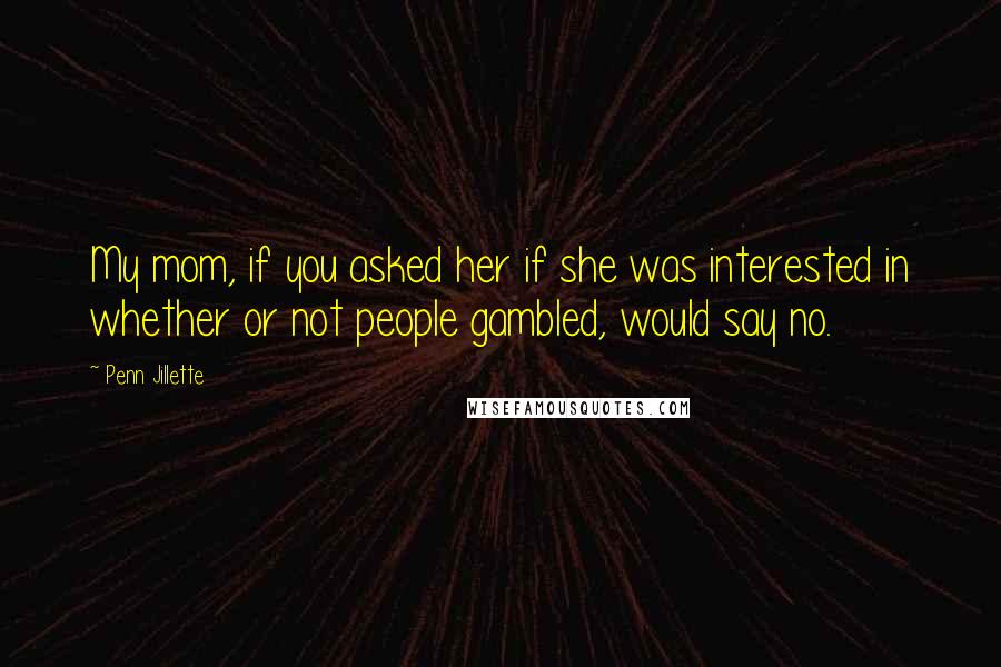 Penn Jillette Quotes: My mom, if you asked her if she was interested in whether or not people gambled, would say no.