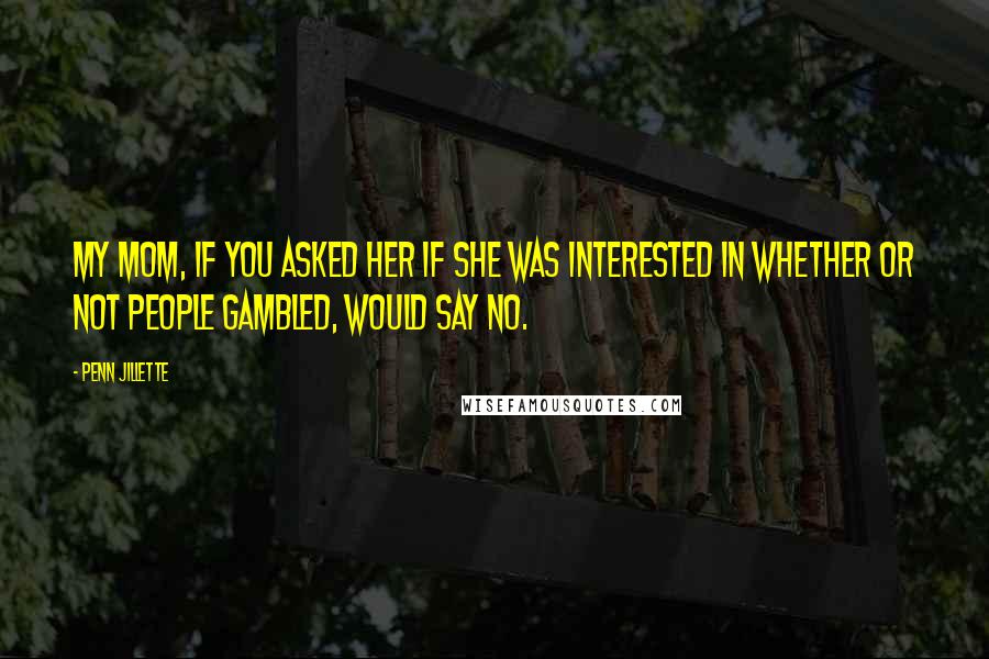 Penn Jillette Quotes: My mom, if you asked her if she was interested in whether or not people gambled, would say no.