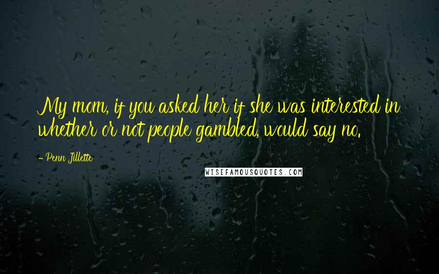 Penn Jillette Quotes: My mom, if you asked her if she was interested in whether or not people gambled, would say no.