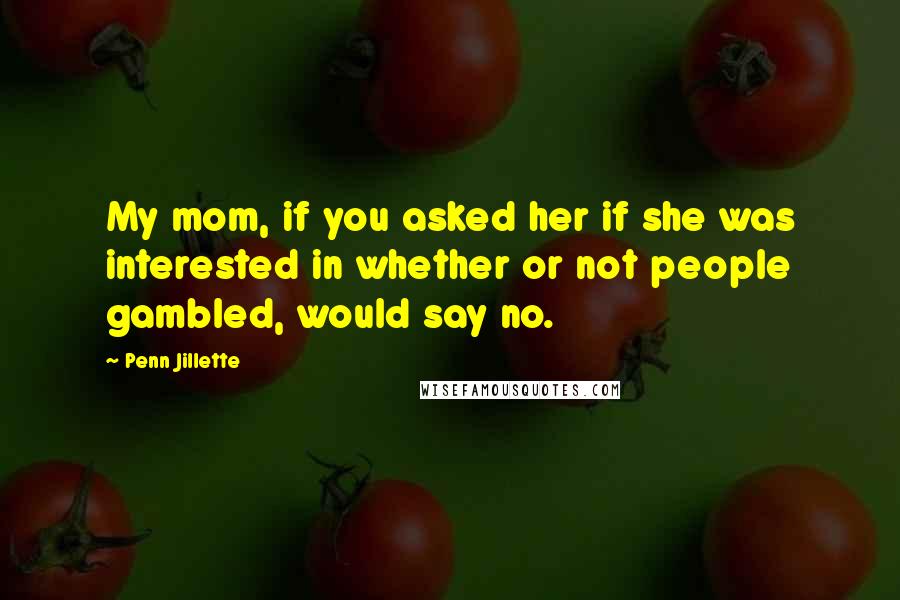 Penn Jillette Quotes: My mom, if you asked her if she was interested in whether or not people gambled, would say no.