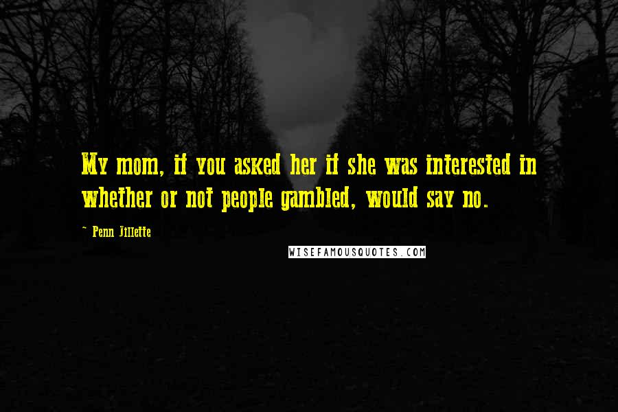 Penn Jillette Quotes: My mom, if you asked her if she was interested in whether or not people gambled, would say no.