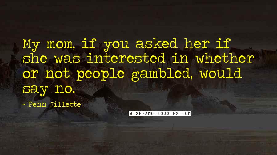 Penn Jillette Quotes: My mom, if you asked her if she was interested in whether or not people gambled, would say no.