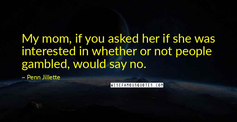 Penn Jillette Quotes: My mom, if you asked her if she was interested in whether or not people gambled, would say no.