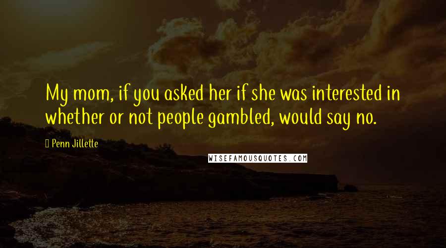 Penn Jillette Quotes: My mom, if you asked her if she was interested in whether or not people gambled, would say no.