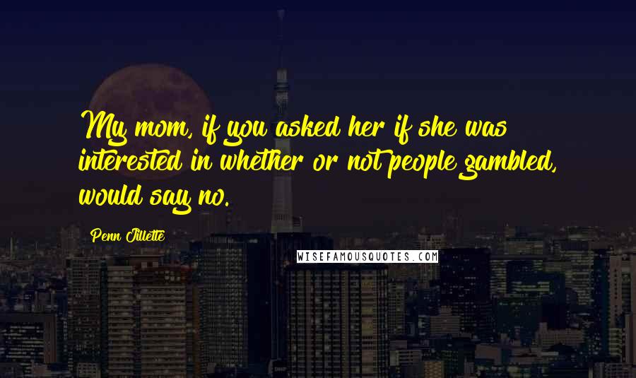 Penn Jillette Quotes: My mom, if you asked her if she was interested in whether or not people gambled, would say no.