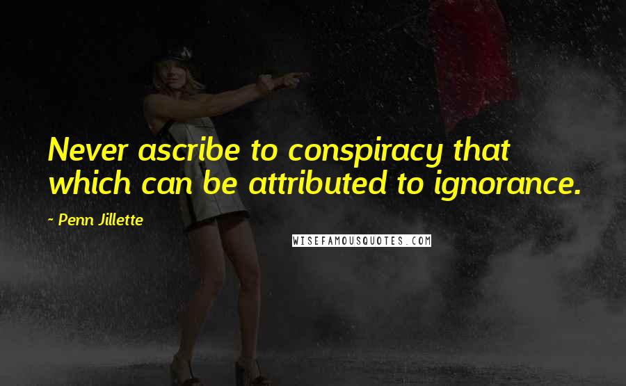 Penn Jillette Quotes: Never ascribe to conspiracy that which can be attributed to ignorance.