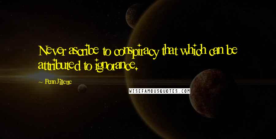Penn Jillette Quotes: Never ascribe to conspiracy that which can be attributed to ignorance.