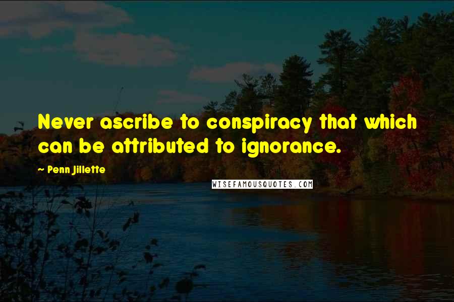 Penn Jillette Quotes: Never ascribe to conspiracy that which can be attributed to ignorance.