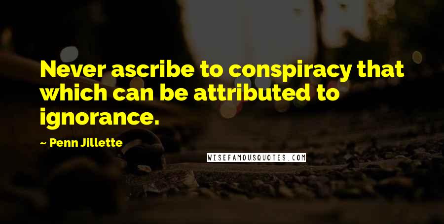 Penn Jillette Quotes: Never ascribe to conspiracy that which can be attributed to ignorance.