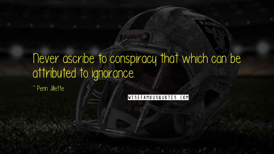 Penn Jillette Quotes: Never ascribe to conspiracy that which can be attributed to ignorance.