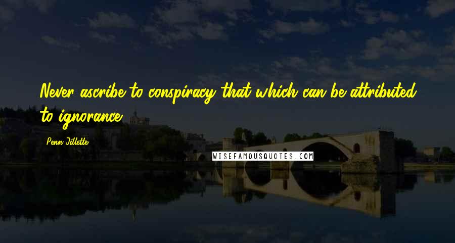 Penn Jillette Quotes: Never ascribe to conspiracy that which can be attributed to ignorance.