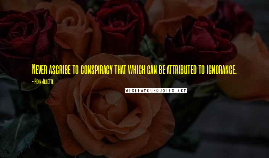 Penn Jillette Quotes: Never ascribe to conspiracy that which can be attributed to ignorance.