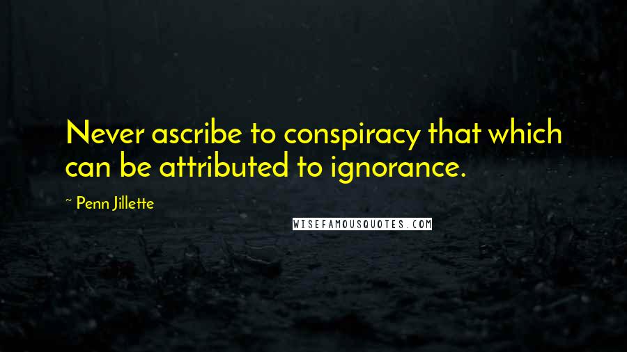 Penn Jillette Quotes: Never ascribe to conspiracy that which can be attributed to ignorance.